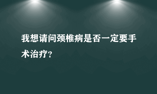 我想请问颈椎病是否一定要手术治疗？