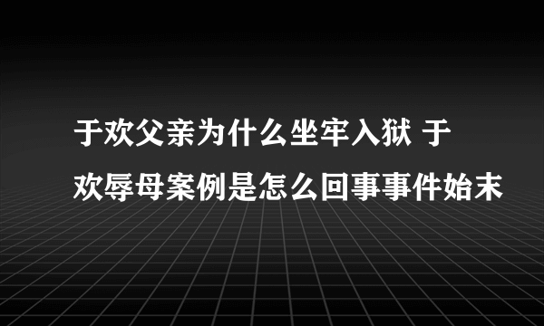 于欢父亲为什么坐牢入狱 于欢辱母案例是怎么回事事件始末