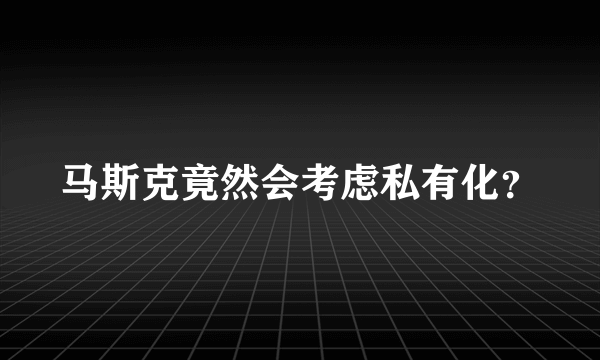 马斯克竟然会考虑私有化？