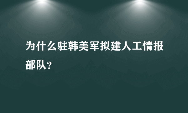 为什么驻韩美军拟建人工情报部队？