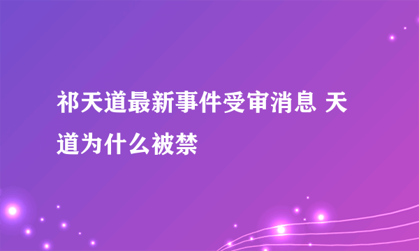 祁天道最新事件受审消息 天道为什么被禁