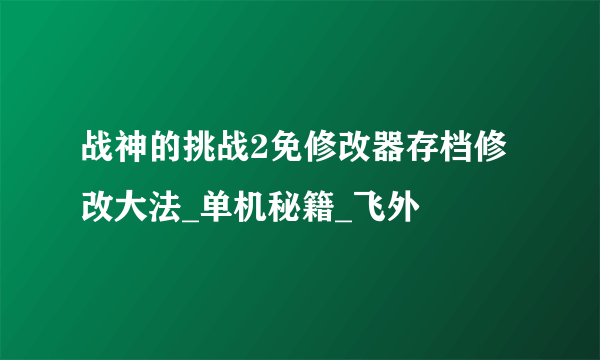 战神的挑战2免修改器存档修改大法_单机秘籍_飞外