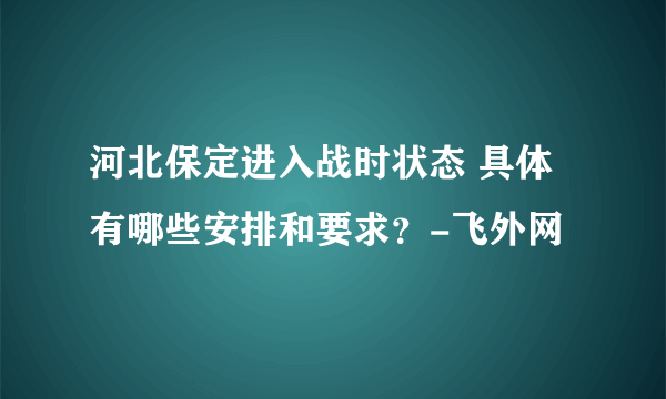 河北保定进入战时状态 具体有哪些安排和要求？-飞外网