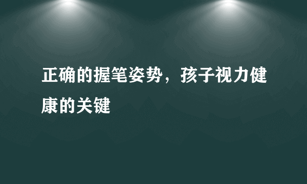 正确的握笔姿势，孩子视力健康的关键