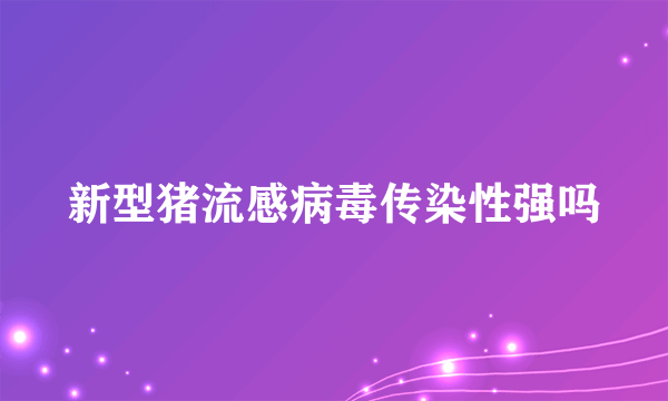 新型猪流感病毒传染性强吗