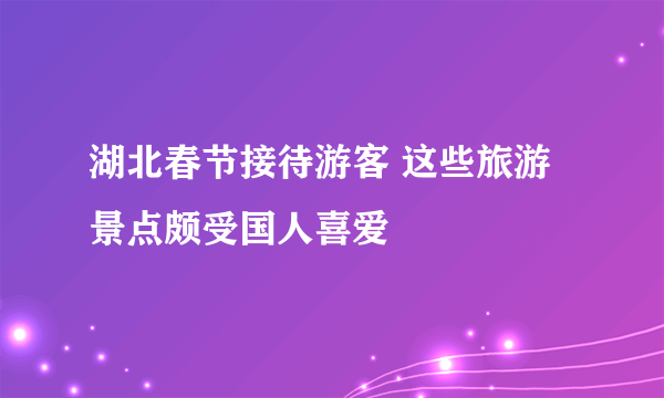 湖北春节接待游客 这些旅游景点颇受国人喜爱