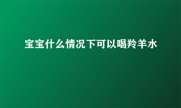 宝宝什么情况下可以喝羚羊水