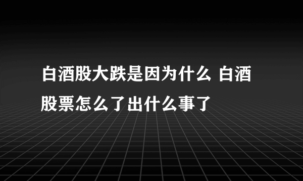 白酒股大跌是因为什么 白酒股票怎么了出什么事了