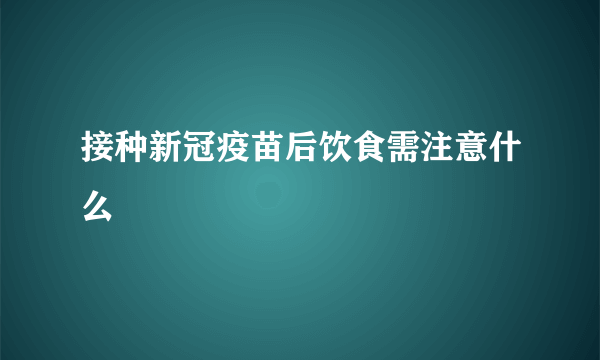 接种新冠疫苗后饮食需注意什么