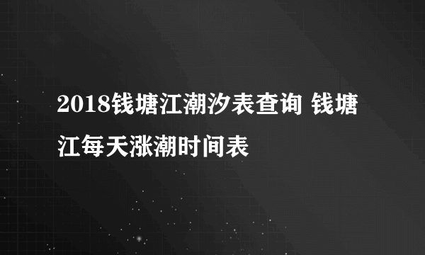 2018钱塘江潮汐表查询 钱塘江每天涨潮时间表