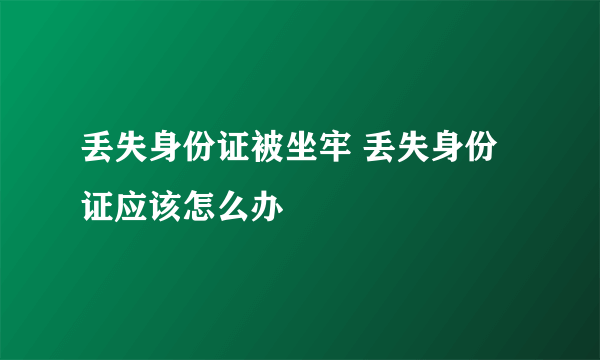 丢失身份证被坐牢 丢失身份证应该怎么办