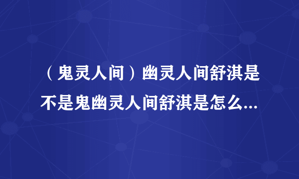 （鬼灵人间）幽灵人间舒淇是不是鬼幽灵人间舒淇是怎么回事_飞外