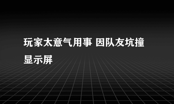 玩家太意气用事 因队友坑撞显示屏