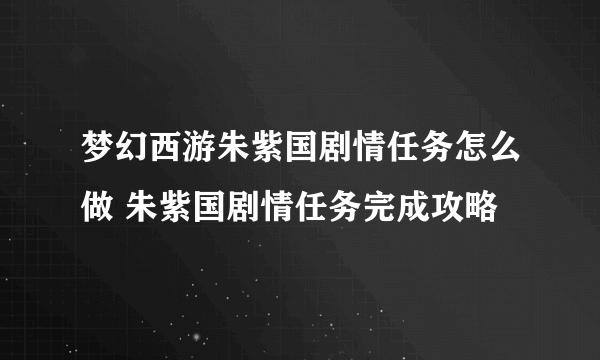 梦幻西游朱紫国剧情任务怎么做 朱紫国剧情任务完成攻略