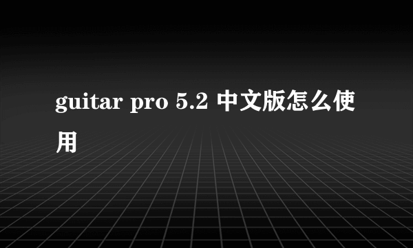 guitar pro 5.2 中文版怎么使用