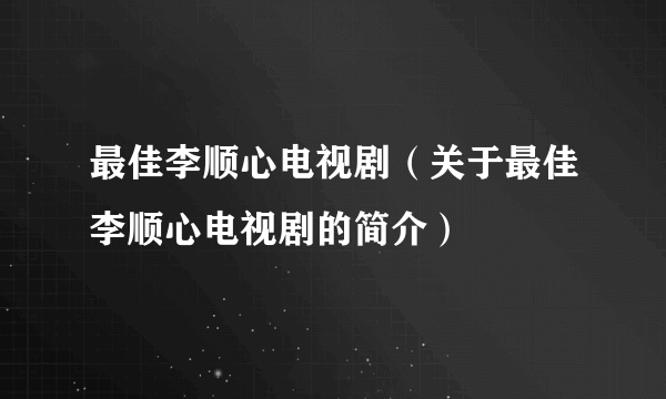 最佳李顺心电视剧（关于最佳李顺心电视剧的简介）