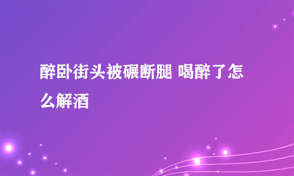 醉卧街头被碾断腿 喝醉了怎么解酒