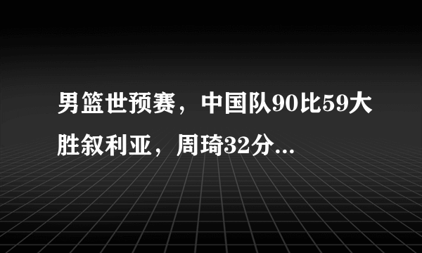 男篮世预赛，中国队90比59大胜叙利亚，周琦32分，你怎么评价这场比赛？