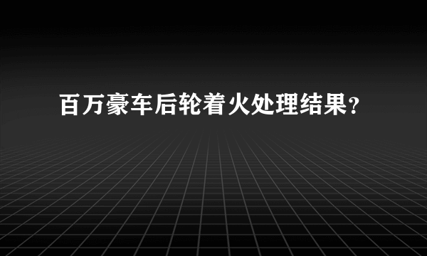 百万豪车后轮着火处理结果？