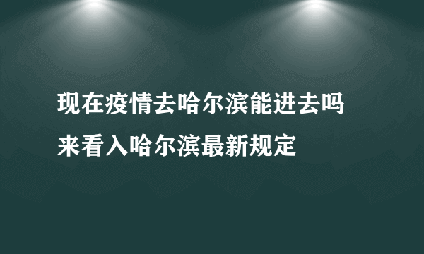 现在疫情去哈尔滨能进去吗 来看入哈尔滨最新规定