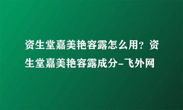 资生堂嘉美艳容露怎么用？资生堂嘉美艳容露成分-飞外网