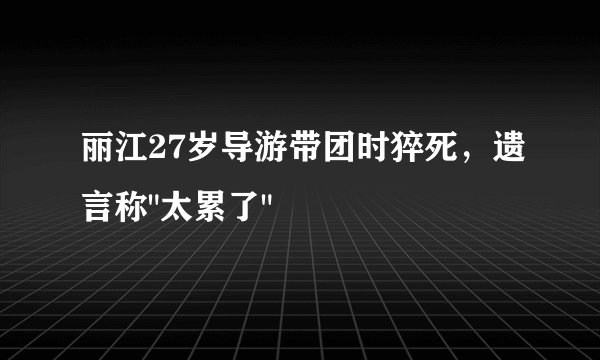 丽江27岁导游带团时猝死，遗言称