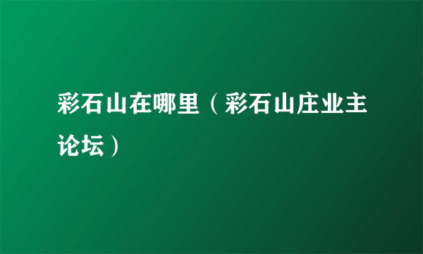 彩石山在哪里（彩石山庄业主论坛）