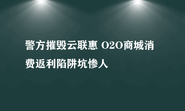 警方摧毁云联惠 O2O商城消费返利陷阱坑惨人