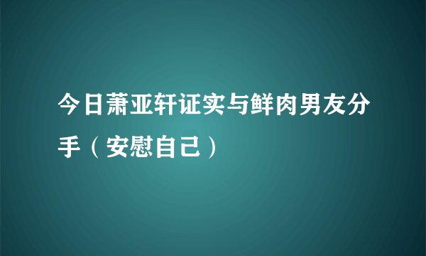 今日萧亚轩证实与鲜肉男友分手（安慰自己）