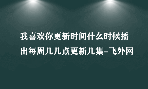 我喜欢你更新时间什么时候播出每周几几点更新几集-飞外网