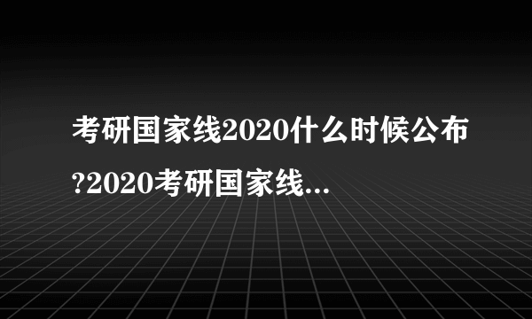 考研国家线2020什么时候公布?2020考研国家线会上涨吗?