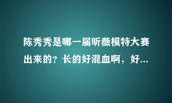 陈秀秀是哪一届昕薇模特大赛出来的？长的好混血啊，好喜欢啊？