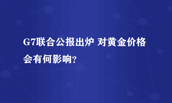 G7联合公报出炉 对黄金价格会有何影响？