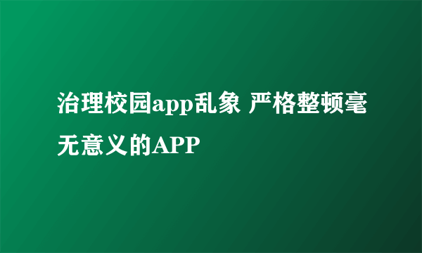 治理校园app乱象 严格整顿毫无意义的APP