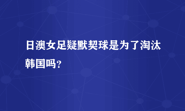 日澳女足疑默契球是为了淘汰韩国吗？