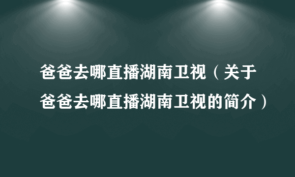 爸爸去哪直播湖南卫视（关于爸爸去哪直播湖南卫视的简介）