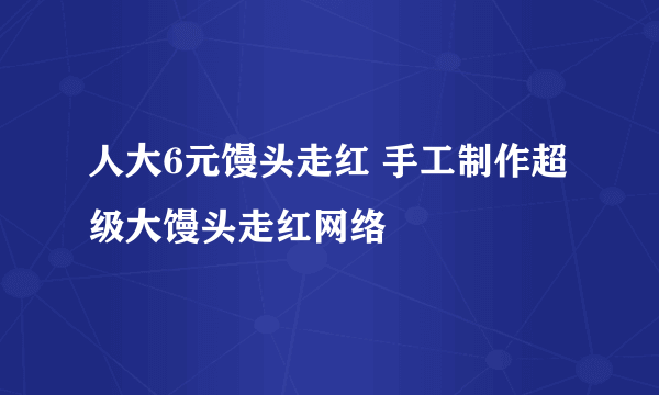 人大6元馒头走红 手工制作超级大馒头走红网络