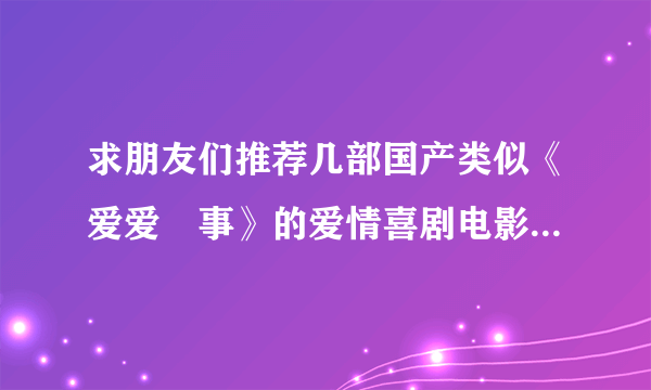 求朋友们推荐几部国产类似《爱爱囧事》的爱情喜剧电影。。谢谢了，，，一定感谢～～～