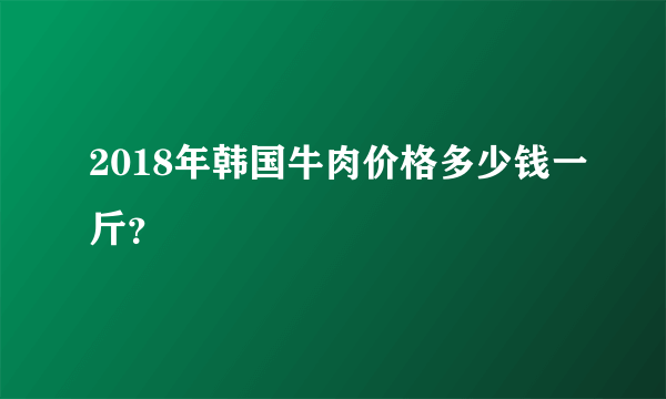 2018年韩国牛肉价格多少钱一斤？