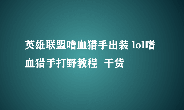 英雄联盟嗜血猎手出装 lol嗜血猎手打野教程  干货