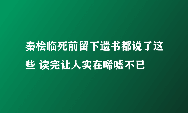 秦桧临死前留下遗书都说了这些 读完让人实在唏嘘不已