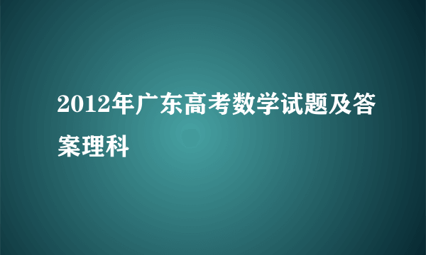 2012年广东高考数学试题及答案理科