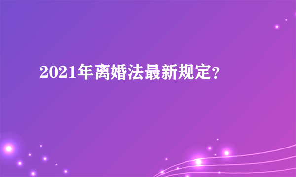 2021年离婚法最新规定？