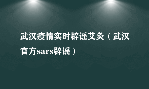 武汉疫情实时辟谣艾灸（武汉官方sars辟谣）