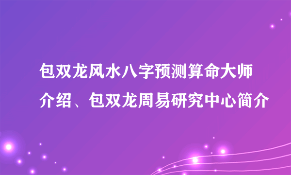 包双龙风水八字预测算命大师介绍、包双龙周易研究中心简介