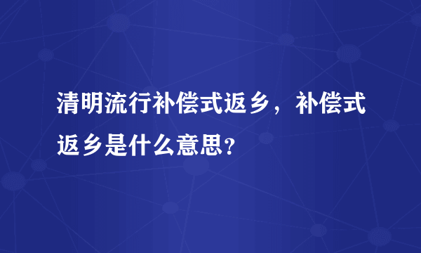 清明流行补偿式返乡，补偿式返乡是什么意思？