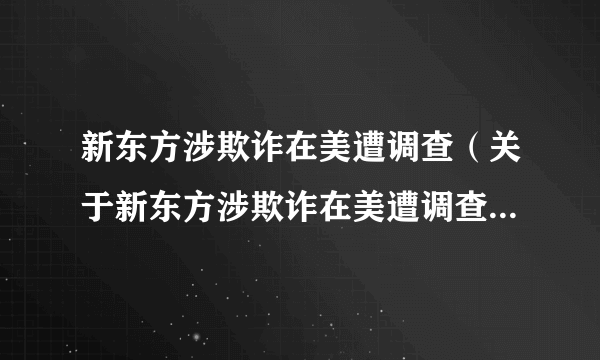 新东方涉欺诈在美遭调查（关于新东方涉欺诈在美遭调查的简介）