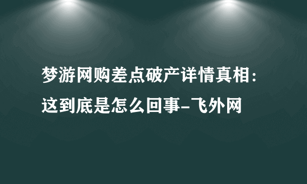 梦游网购差点破产详情真相：这到底是怎么回事-飞外网