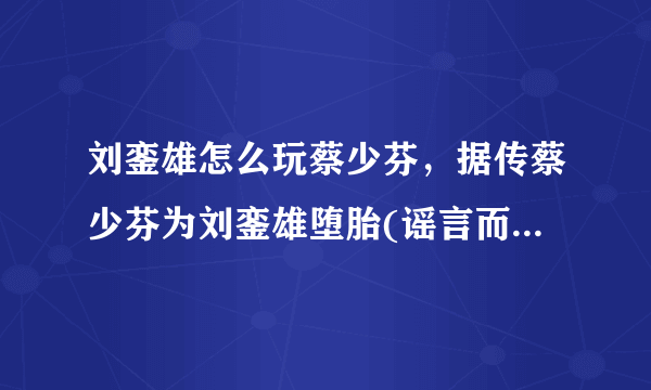 刘銮雄怎么玩蔡少芬，据传蔡少芬为刘銮雄堕胎(谣言而已)—飞外