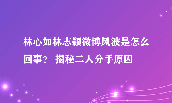 林心如林志颖微博风波是怎么回事？ 揭秘二人分手原因